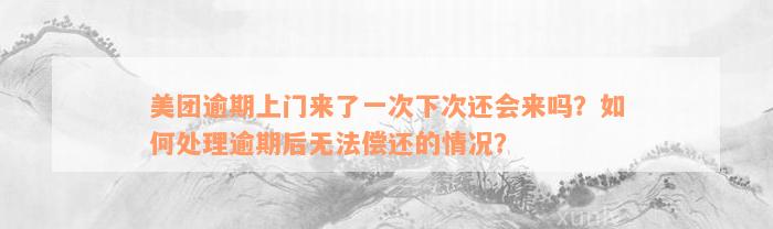 美团逾期上门来了一次下次还会来吗？如何处理逾期后无法偿还的情况？