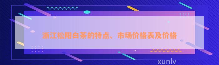 浙江松阳白茶的特点、市场价格表及价格