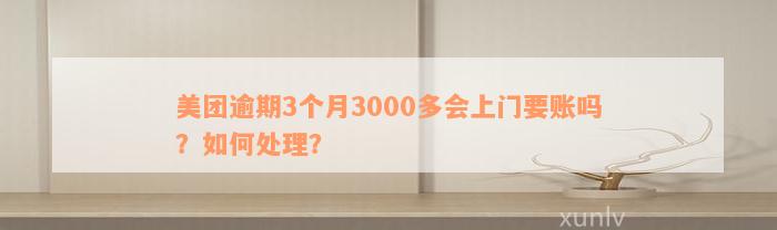 美团逾期3个月3000多会上门要账吗？如何处理？