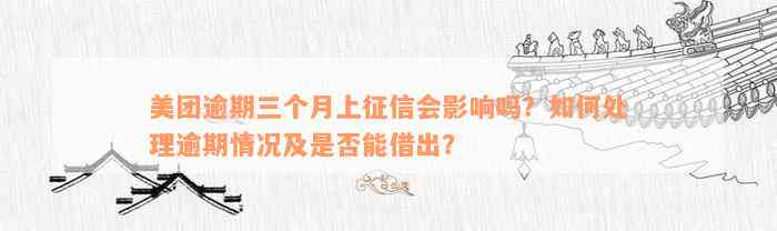 美团逾期三个月上征信会影响吗？如何处理逾期情况及是否能借出？