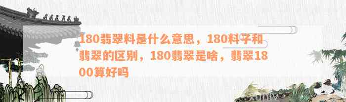 180翡翠料是什么意思，180料子和翡翠的区别，180翡翠是啥，翡翠1800算好吗