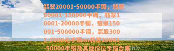 翡翠20001-50000手镯，翡翠50001-150000手镯，翡翠10001-20000手镯，翡翠150001-500000手镯，翡翠3001-7000元手镯nn翡翠20001-50000手镯及其他价位手镯合集