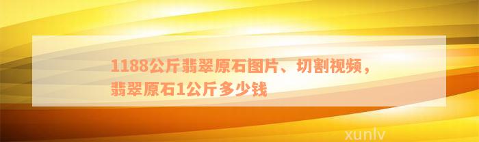 1188公斤翡翠原石图片、切割视频，翡翠原石1公斤多少钱