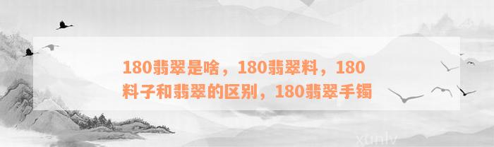 180翡翠是啥，180翡翠料，180料子和翡翠的区别，180翡翠手镯