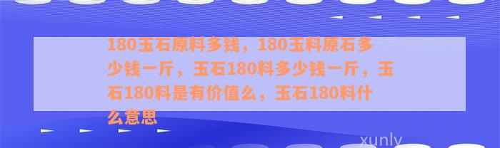 180玉石原料多钱，180玉料原石多少钱一斤，玉石180料多少钱一斤，玉石180料是有价值么，玉石180料什么意思