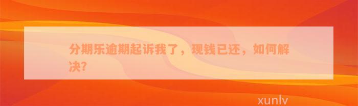 分期乐逾期起诉我了，现钱已还，如何解决？