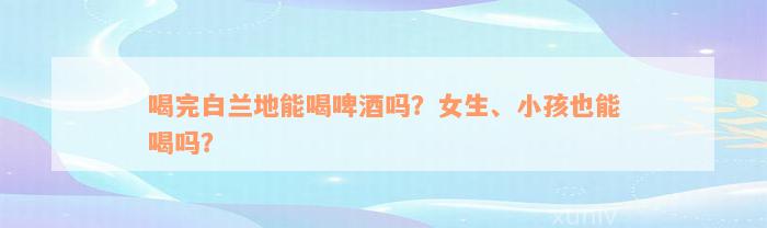 喝完白兰地能喝啤酒吗？女生、小孩也能喝吗？