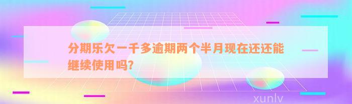 分期乐欠一千多逾期两个半月现在还还能继续使用吗？