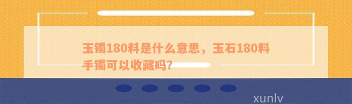 玉镯180料是什么意思，玉石180料手镯可以收藏吗？