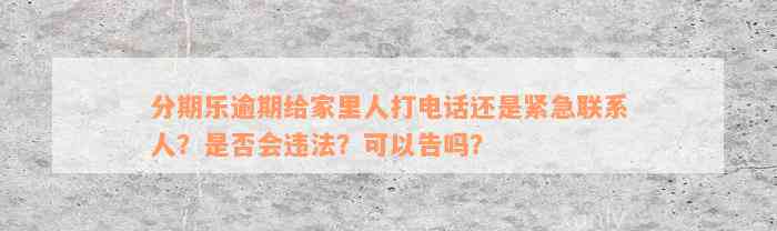 分期乐逾期给家里人打电话还是紧急联系人？是否会违法？可以告吗？