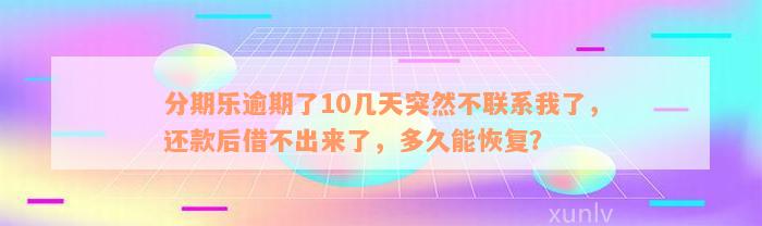 分期乐逾期了10几天突然不联系我了，还款后借不出来了，多久能恢复？