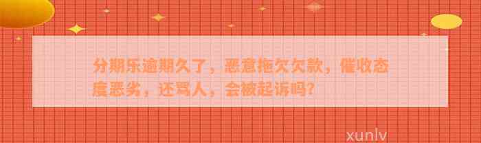 分期乐逾期久了，恶意拖欠欠款，催收态度恶劣，还骂人，会被起诉吗？