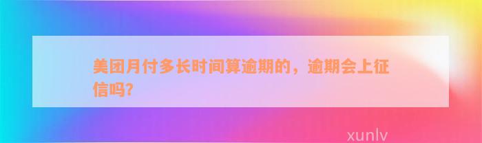 美团月付多长时间算逾期的，逾期会上征信吗？