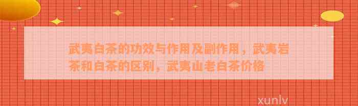 武夷白茶的功效与作用及副作用，武夷岩茶和白茶的区别，武夷山老白茶价格