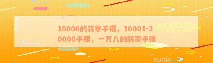 18000的翡翠手镯，10001-20000手镯，一万八的翡翠手镯