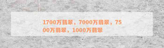 1700万翡翠，7000万翡翠，7500万翡翠，1000万翡翠