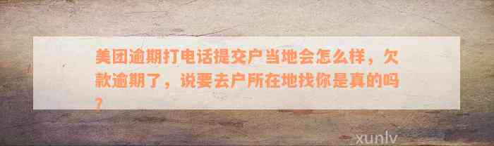 美团逾期打电话提交户当地会怎么样，欠款逾期了，说要去户所在地找你是真的吗？