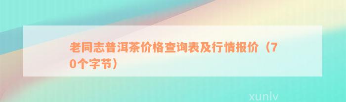 老同志普洱茶价格查询表及行情报价（70个字节）