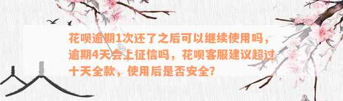 花呗逾期1次还了之后可以继续使用吗，逾期4天会上征信吗，花呗客服建议超过十天全款，使用后是否安全？