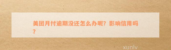 美团月付逾期没还怎么办呢？影响信用吗？