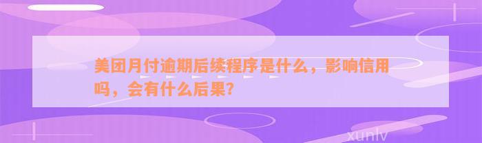 美团月付逾期后续程序是什么，影响信用吗，会有什么后果？