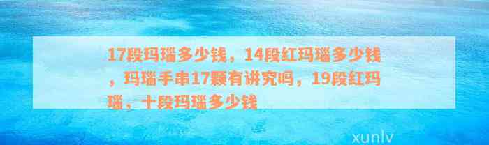 17段玛瑙多少钱，14段红玛瑙多少钱，玛瑙手串17颗有讲究吗，19段红玛瑙，十段玛瑙多少钱