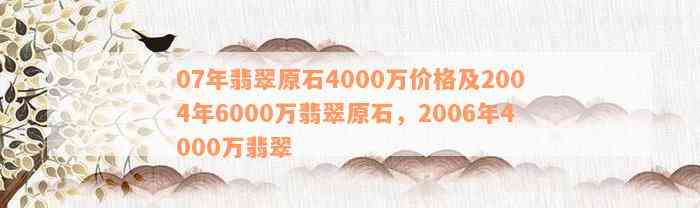 07年翡翠原石4000万价格及2004年6000万翡翠原石，2006年4000万翡翠