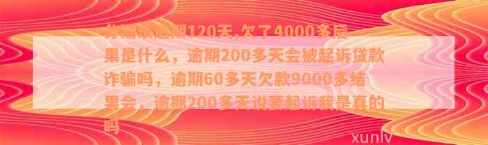 分期乐逾期120天,欠了4000多后果是什么，逾期200多天会被起诉贷款诈骗吗，逾期60多天欠款9000多结果会，逾期200多天说要起诉我是真的吗