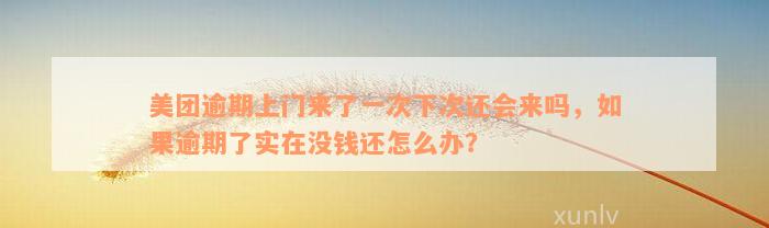 美团逾期上门来了一次下次还会来吗，如果逾期了实在没钱还怎么办？