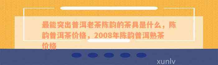 最能突出普洱老茶陈韵的茶具是什么，陈韵普洱茶价格，2008年陈韵普洱熟茶价格