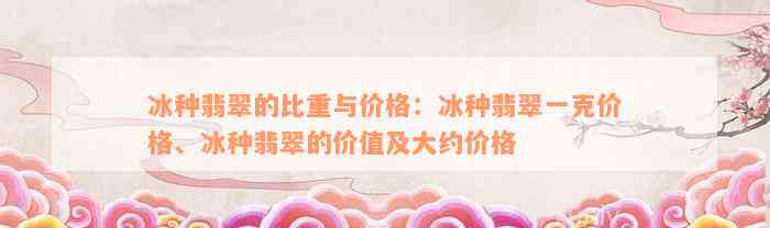 冰种翡翠的比重与价格：冰种翡翠一克价格、冰种翡翠的价值及大约价格