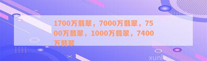 1700万翡翠，7000万翡翠，7500万翡翠，1000万翡翠，7400万翡翠