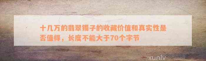 十几万的翡翠镯子的收藏价值和真实性是否值得，长度不能大于70个字节