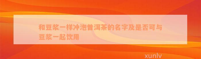 和豆浆一样冲泡普洱茶的名字及是否可与豆浆一起饮用