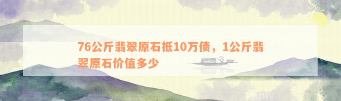 76公斤翡翠原石抵10万债，1公斤翡翠原石价值多少