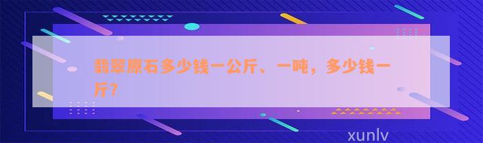 翡翠原石多少钱一公斤、一吨，多少钱一斤？