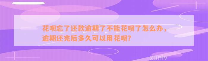 花呗忘了还款逾期了不能花呗了怎么办，逾期还完后多久可以用花呗？