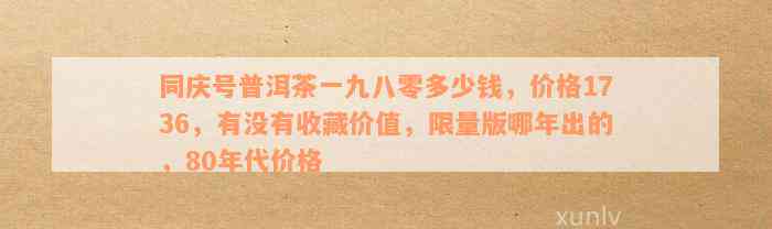 同庆号普洱茶一九八零多少钱，价格1736，有没有收藏价值，限量版哪年出的，80年代价格