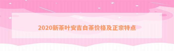 2020新茶叶安吉白茶价格及正宗特点