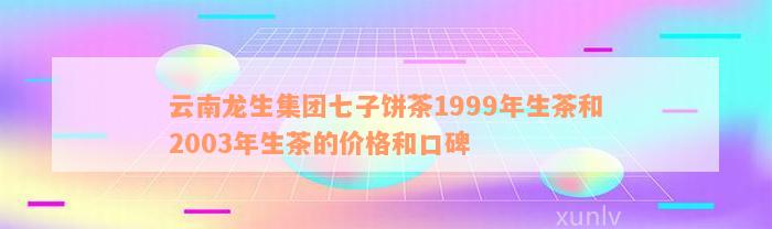 云南龙生集团七子饼茶1999年生茶和2003年生茶的价格和口碑