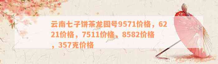 云南七子饼茶龙园号9571价格，6221价格，7511价格，8582价格，357克价格