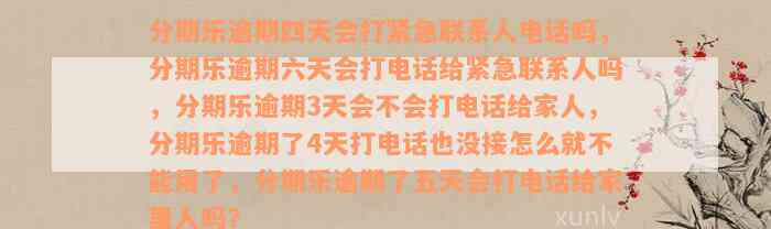 分期乐逾期四天会打紧急联系人电话吗，分期乐逾期六天会打电话给紧急联系人吗，分期乐逾期3天会不会打电话给家人，分期乐逾期了4天打电话也没接怎么就不能用了，分期乐逾期了五天会打电话给家里人吗？