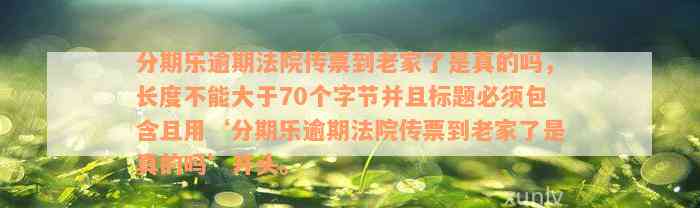 分期乐逾期法院传票到老家了是真的吗，长度不能大于70个字节并且标题必须包含且用‘分期乐逾期法院传票到老家了是真的吗’开头。