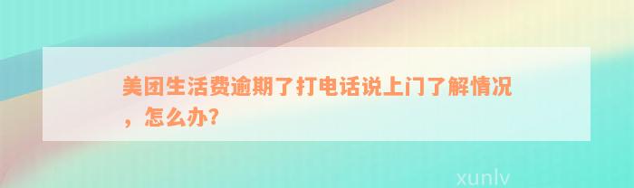 美团生活费逾期了打电话说上门了解情况，怎么办？