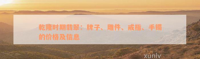 乾隆时期翡翠：牌子、雕件、戒指、手镯的价格及信息