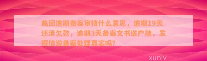 美团逾期备案审核什么意思，逾期19天还清欠款，逾期3天备案文书送户地，发短信说备案处理真实吗？