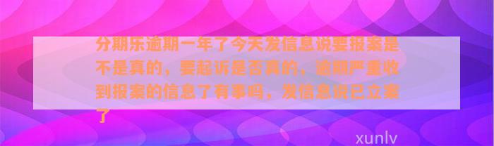 分期乐逾期一年了今天发信息说要报案是不是真的，要起诉是否真的，逾期严重收到报案的信息了有事吗，发信息说已立案了