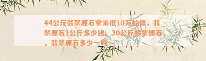 44公斤翡翠原石拿来抵10万的债，翡翠原石1公斤多少钱，30公斤翡翠原石，翡翠原石多少一吨