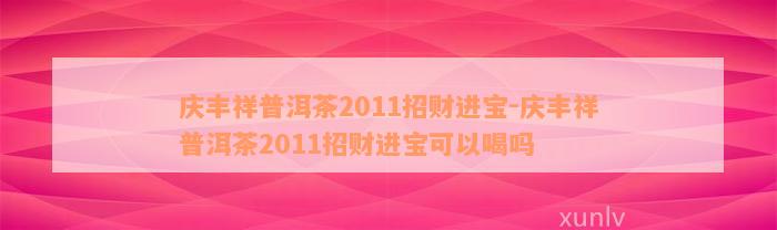 庆丰祥普洱茶2011招财进宝-庆丰祥普洱茶2011招财进宝可以喝吗