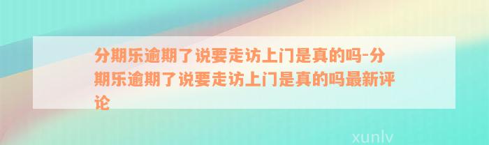 分期乐逾期了说要走访上门是真的吗-分期乐逾期了说要走访上门是真的吗最新评论